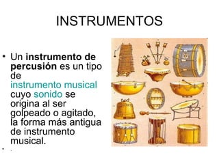 INSTRUMENTOS
• Un instrumento de
percusión es un tipo
de
instrumento musical
cuyo sonido se
origina al ser
golpeado o agitado,
la forma más antigua
de instrumento
musical.
• .