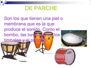 DE PARCHE
DE PARCHE
Son los que tienen una piel o
membrana que es la que
produce el sonido. Como el
bombo, las tumbadoras, los
timbales y el pandero.