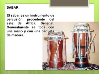 SABAR
El sabar es un instrumento de
percusión procedente del
este de África, Senegal.
Generalmente se toca con
una mano y con una baqueta
de madera.
 