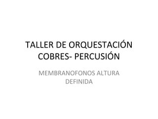 TALLER DE ORQUESTACIÓN
COBRES- PERCUSIÓN
MEMBRANOFONOS ALTURA
DEFINIDA
 