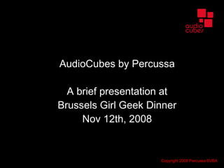 AudioCubes by Percussa A brief presentation at Brussels Girl Geek Dinner Nov 12th, 2008 Copyright 2008 Percussa BVBA 