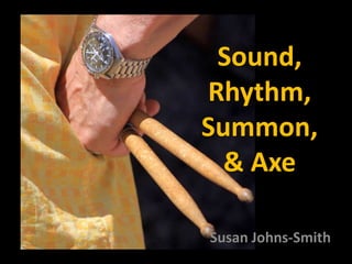 Sound,
Rhythm,
Summon,
& Axe
Susan Johns-Smith
 
