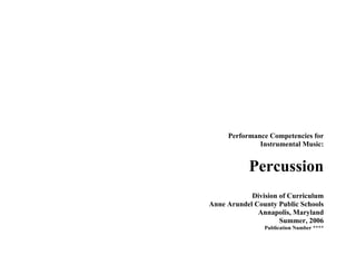 Performance Competencies for
Instrumental Music:

Percussion
Division of Curriculum
Anne Arundel County Public Schools
Annapolis, Maryland
Summer, 2006
Publication Number ****

 
