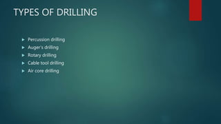 TYPES OF DRILLING
 Percussion drilling
 Auger’s drilling
 Rotary drilling
 Cable tool drilling
 Air core drilling
 