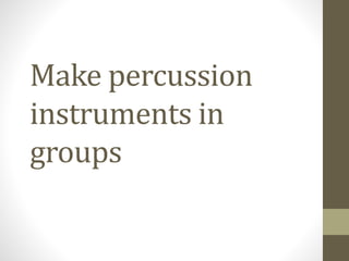Make percussion
instruments in
groups
 