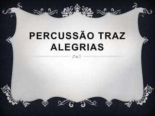 PERCUSSÃO TRAZ
ALEGRIAS
 
