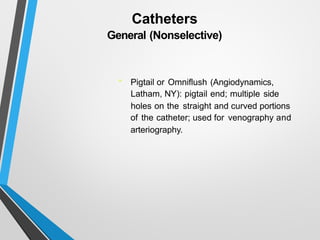 Catheters
General (Nonselective)
• Pigtail or Omniflush (Angiodynamics,
Latham, NY): pigtail end; multiple side
holes on the straight and curved portions
of the catheter; used for venography and
arteriography.
 