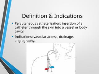 Definition & Indications
• Percutaneous catheterization: insertion of a
catheter through the skin into a vessel or body
cavity.
• Indications: vascular access, drainage,
angiography.
 