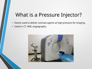 What is a Pressure Injector?
• Device used to deliver contrast agents at high pressure for imaging.
• Used in: CT, MRI, angiography.
 