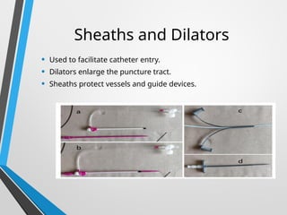 Sheaths and Dilators
• Used to facilitate catheter entry.
• Dilators enlarge the puncture tract.
• Sheaths protect vessels and guide devices.
 