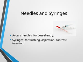 Needles and Syringes
• Access needles: for vessel entry.
• Syringes: for flushing, aspiration, contrast
injection.
 