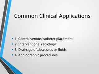 Common Clinical Applications
• 1. Central venous catheter placement
• 2. Interventional radiology
• 3. Drainage of abscesses or fluids
• 4. Angiographic procedures
 
