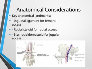 Anatomical Considerations
• Key anatomical landmarks:
• - Inguinal ligament for femoral
access
• - Radial styloid for radial access
• - Sternocleidomastoid for jugular
access
 