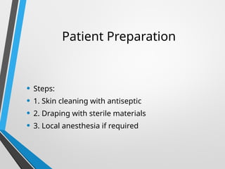 Patient Preparation
• Steps:
• 1. Skin cleaning with antiseptic
• 2. Draping with sterile materials
• 3. Local anesthesia if required
 