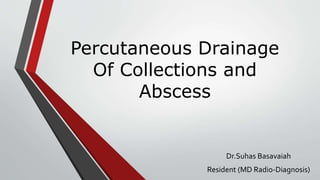 Percutaneous Drainage
Of Collections and
Abscess
Dr.Suhas Basavaiah
Resident (MD Radio-Diagnosis)
 