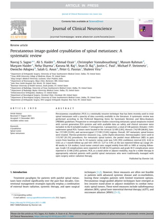 Review article
Percutaneous image-guided cryoablation of spinal metastases: A
systematic review
Navraj S. Sagoo a,⇑
, Ali S. Haider b
, Ahmad Ozair c
, Christopher Vannabouathong a
, Masum Rahman d
,
Maryam Haider e
, Neha Sharma f
, Karuna M. Raj g
, Sean D. Raj h
, Justin C. Paul i
, Michael P. Steinmetz j
,
Owoicho Adogwa k
, Salah G. Aoun k
, Peter G. Passias l
, Shaleen Vira a
a
Department of Orthopaedic Surgery, University of Texas Southwestern Medical Center, Dallas, TX, United States
b
Texas A&M University College of Medicine, Bryan, TX, United States
c
King George’s Medical University, Lucknow, Uttar Pradesh, India
d
Department of Neurosurgery, Mayo Clinic, Rochester, MN, United States
e
John Peter Smith Hospital, Fort Worth, TX, United States
f
Roseman University of Health Sciences, South Jordan, UT, United States
g
Department of Radiology, University of Texas Southwestern Medical Center, Dallas, TX, United States
h
Department of Radiology, Baylor University Medical Center, Dallas, TX, United States
i
OrthoConnecticut Orthopedics, Danbury, CT, United States
j
Department of Neurological Surgery, Cleveland Clinic, Cleveland, OH, United States
k
Department of Neurological Surgery, University of Texas Southwestern Medical Center, Dallas, TX, United States
l
Department of Orthopaedic Surgery, NYU Langone Orthopedic Hospital, New York, NY, United States
a r t i c l e i n f o
Article history:
Received 17 August 2021
Accepted 11 November 2021
Available online xxxx
Keywords:
Cryoablation
Spinal tumor
Spine metastases
a b s t r a c t
Percutaneous cryoablation (PCA) is a minimally invasive technique that has been recently used to treat
spinal metastases with a paucity of data currently available in the literature. A systematic review was
performed according to the Preferred Reporting Items for Systematic Reviews and Meta-Analyses
(PRISMA) guidelines. Prospective or retrospective studies concerning metastatic spinal neoplasms treated
with current generation PCA systems and with available data on safety and clinical outcomes were
included. In the 8 included studies (7 retrospective, 1 prospective), a total of 148 patients (females = 63%)
underwent spinal PCA. Tumors were located in the cervical (3/109 [2.8%], thoracic (74/109 [68.8%], lum-
bar (37/109 [33.9%], and sacrococcygeal (17/109 [15.6%] regions. Overall, 187 metastatic spinal lesions
were treated. Thermo-protective measures (e.g., carbo-/hydro-dissection, thermocouples) were used in
115/187 [61.5%] procedures. For metastatic spinal tumors, the pooled mean difference (MD) in pain
scores from baseline on the 0–10 numeric rating scale was 5.03 (95% confidence interval [CI]: 4.24 to
5.82) at a 1-month follow-up and 4.61 (95% CI: 3.27 to 5.95) at the last reported follow-up (range 24–
40 weeks in 3/4 studies). Local tumor control rates ranged widely from 60% to 100% at varying follow-
ups. Grade I-II complications were reported in 9/148 [6.1%] patients and grade III-V complications were
reported in 3/148 [2.0%]) patients. PCA, as a stand-alone or adjunct modality, may be a viable therapy in
appropriately selected patients with painful spinal metastases who were traditionally managed with
open surgery and/or radiation therapy.
Published by Elsevier Ltd.
1. Introduction
Treatment paradigms for patients with painful spinal metas-
tases have evolved significantly over the past four decades. Con-
ventional management strategies typically employ a combination
of external beam radiation, systemic therapy, and open surgical
techniques [1,2]. However, these measures are often not feasible
in patients with advanced systemic disease and co-morbidities,
leaving these complex patients with limited treatment options.
Percutaneous image-guided ablative techniques have emerged as
less invasive stand-alone or adjunct modalities to combat meta-
static spinal tumors. These novel measures include radiofrequency
ablation (RFA), spinal laser interstitial thermal therapy (sLITT), and
microwave ablation (MWA) [3–5].
https://doi.org/10.1016/j.jocn.2021.11.008
0967-5868/Published by Elsevier Ltd.
⇑ Corresponding author.
E-mail address: navraj.sagoo@utsouthwestern.edu (N.S. Sagoo).
Journal of Clinical Neuroscience xxx (xxxx) xxx
Contents lists available at ScienceDirect
Journal of Clinical Neuroscience
journal homepage: www.elsevier.com/locate/jocn
Please cite this article as: N.S. Sagoo, A.S. Haider, A. Ozair et al., Percutaneous image-guided cryoablation of spinal metastases: A systematic review, Journal
of Clinical Neuroscience, https://doi.org/10.1016/j.jocn.2021.11.008
 
