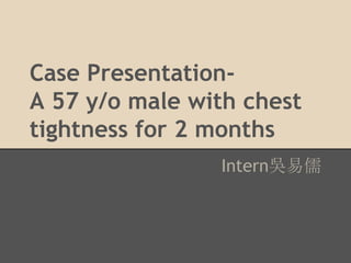 Case Presentation-
A 57 y/o male with chest
tightness for 2 months
Intern吳易儒
 