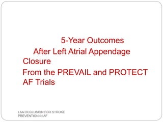 5-Year Outcomes
After Left Atrial Appendage
Closure
From the PREVAIL and PROTECT
AF Trials
LAA OCCLUSION FOR STROKE
PREVENTION IN AF
 