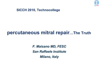 SICCH 2010, Technocollege
percutaneous mitral repair
F. Maisano MD, FESC
San Raffaele Institute
Milano, Italy
…The Truth
 