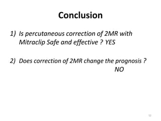 Conclusion
1) Is percutaneous correction of 2MR with
Mitraclip Safe and effective ? YES
2) Does correction of 2MR change the prognosis ?
NO
52
 