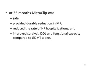 • At 36 months MitraClip was
– safe,
– provided durable reduction in MR,
– reduced the rate of HF hospitalizations, and
– improved survival, QOL and functional capacity
compared to GDMT alone.
60
 