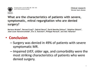• Conclusion
– Surgery was denied in 49% of patients with severe
symptomatic MR.
– Impaired LVEF, older age, and comorbidity were the
most striking characteristics of patients who were
denied surgery.
8
 