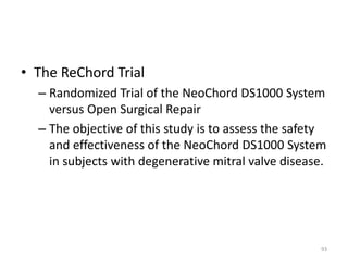 • The ReChord Trial
– Randomized Trial of the NeoChord DS1000 System
versus Open Surgical Repair
– The objective of this study is to assess the safety
and effectiveness of the NeoChord DS1000 System
in subjects with degenerative mitral valve disease.
93
 