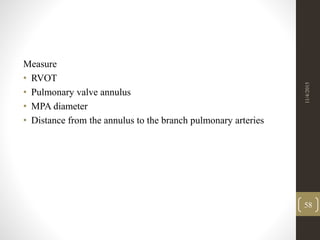 Measure
• RVOT
• Pulmonary valve annulus
• MPA diameter
• Distance from the annulus to the branch pulmonary arteries
11/4/2015
58
 