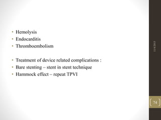 • Hemolysis
• Endocarditis
• Thromboembolism
• Treatment of device related complications :
• Bare stenting – stent in stent technique
• Hammock effect – repeat TPVI
11/4/2015
74
 
