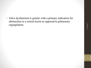 • Valve dysfunction is greater with a primary indication for
obstruction or a mixed lesion as opposed to pulmonary
regurgitation.
11/4/2015
75
 