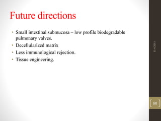 Future directions
• Small intestinal submucosa – low profile biodegradable
pulmonary valves.
• Decellularized matrix
• Less immunological rejection.
• Tissue engineering.
11/4/2015
80
 