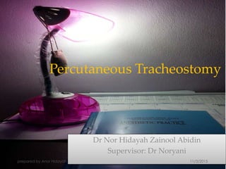 Dr Nor Hidayah Zainool Abidin
Supervisor: Dr Noryani
Percutaneous Tracheostomy
11/3/2015prepared by Anor Hidayah
 