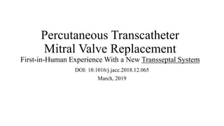 Percutaneous Transcatheter
Mitral Valve Replacement
First-in-Human Experience With a New Transseptal System
DOI: 10.1016/j.jacc.2018.12.065
March, 2019
 