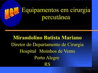 Equipamentos em cirurgia percutânea Mirandolino Batista Mariano Diretor do Departamento de Cirurgia Hospital  Moinhos de Vento Porto Alegre  RS MBM 