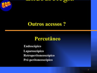 Endourologia   Outros acessos ? Percutâneo Endoscópico Laparoscópico Retroperitoneoscópico Pré-peritoneoscópico MBM 