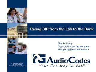 Taking SIP from the Lab to the Bank  Alan D. Percy Director, Market Development Alan.percy@audiocodes.com  