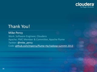 38
Thank You!
Mike Percy
Work: Software Engineer, Cloudera
Apache: PMC Member & Committer, Apache Flume
Twitter: @mike_percy
Code: github.com/mpercy/flume-rtq-hadoop-summit-2013
 