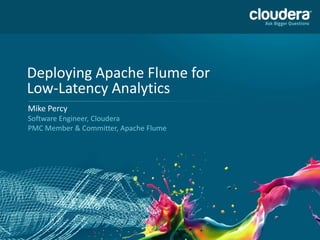 1
Deploying Apache Flume for
Low-Latency Analytics
Mike Percy
Software Engineer, Cloudera
PMC Member & Committer, Apache Flume
 