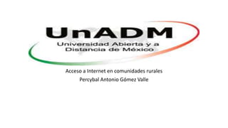 Acceso a Internet en comunidades rurales
Percybal Antonio Gómez Valle
 