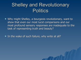 Shelley and Revolutionary Politics Why might Shelley, a bourgeois revolutionary, want to show that even our most lucid comparisons and our most profound sensory responses are inadequate to the task of representing truth and beauty? In the wake of such failure, why write at all?  