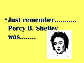 Just remember……….. Percy B. Shelley was…….. 