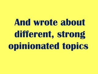 And wrote about different, strong opinionated topics  