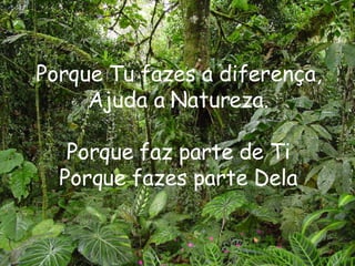 Porque Tu fazes a diferença, Ajuda a Natureza. Porque faz parte de Ti Porque fazes parte Dela 