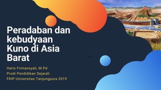 Peradaban dan
kebudyaan
Kuno di Asia
Barat
Haris Firmansyah, M.Pd
Prodi Pendidikan Sejarah
FKIP Universitas Tanjungpura 2019
 