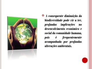 

A consequente diminuição da
biodiversidade pode vir a ter,
profundas implicações no
desenvolvimento económico e
social da comunidade humana,
pois
é
frequentemente
acompanhada por profundas
alterações ambientais.

 
