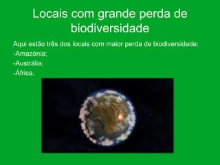 Locais com grande perda de
             biodiversidade
Aqui estão três dos locais com maior perda de biodiversidade:
-Amazónia;
-Austrália;
-África.
 