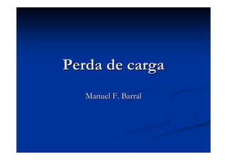 Perda de cargaPerda de carga
Manuel F. BarralManuel F. Barral
 