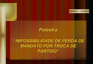 Palestra “  IMPOSSIBILIDADE DE PERDA DE MANDATO POR TROCA DE PARTIDO” 
