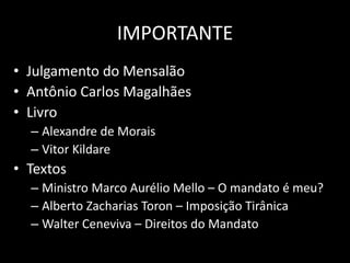IMPORTANTE 
• Julgamento do Mensalão 
• Antônio Carlos Magalhães 
• Livro 
– Alexandre de Morais 
– Vitor Kildare 
• Textos 
– Ministro Marco Aurélio Mello – O mandato é meu? 
– Alberto Zacharias Toron – Imposição Tirânica 
– Walter Ceneviva – Direitos do Mandato 
 