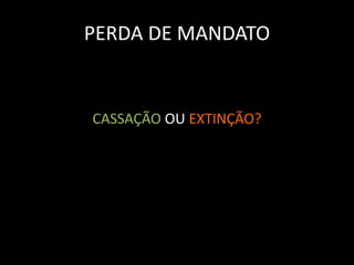 PERDA DE MANDATO 
CASSAÇÃO OU EXTINÇÃO? 
 